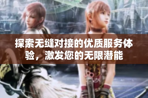 探索无缝对接的优质服务体验，激发您的无限潜能