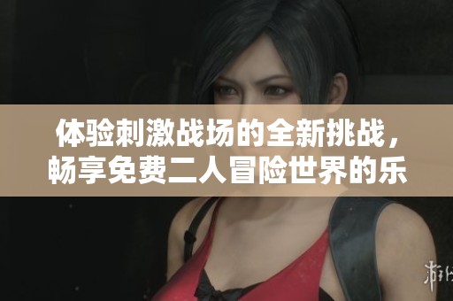 体验刺激战场的全新挑战，畅享免费二人冒险世界的乐趣与刺激！