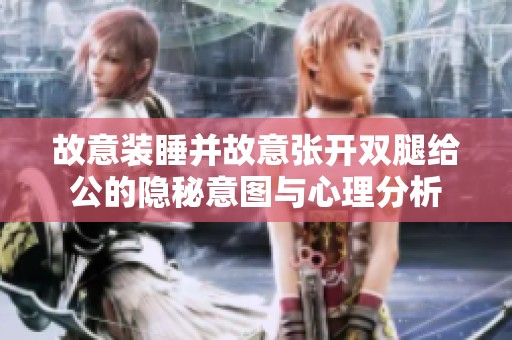 故意装睡并故意张开双腿给公的隐秘意图与心理分析