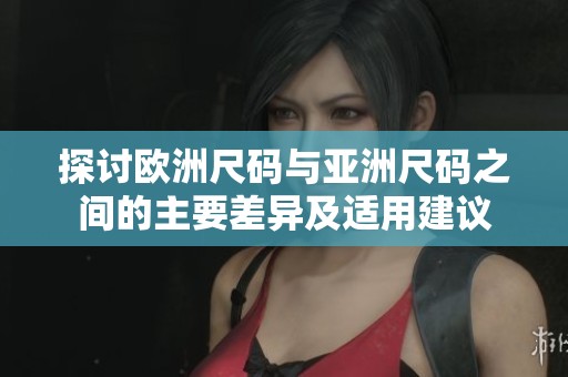探讨欧洲尺码与亚洲尺码之间的主要差异及适用建议
