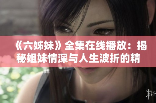 《六姊妹》全集在线播放：揭秘姐妹情深与人生波折的精彩故事