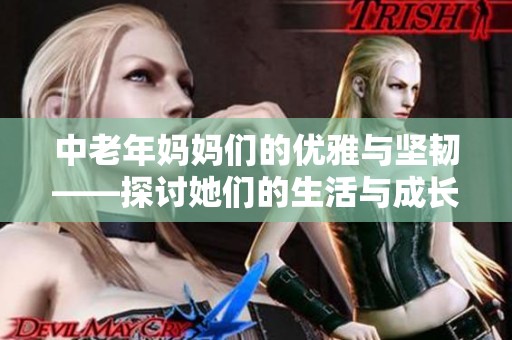 中老年妈妈们的优雅与坚韧——探讨她们的生活与成长故事