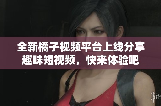 全新橘子视频平台上线分享趣味短视频，快来体验吧