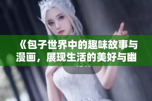 《包子世界中的趣味故事与漫画，展现生活的美好与幽默》