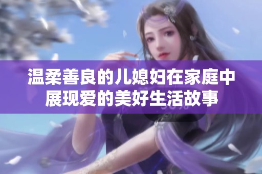 温柔善良的儿媳妇在家庭中展现爱的美好生活故事
