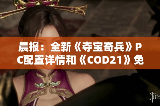 晨报：全新《夺宝奇兵》PC配置详情和《COD21》免费试玩活动全面解析