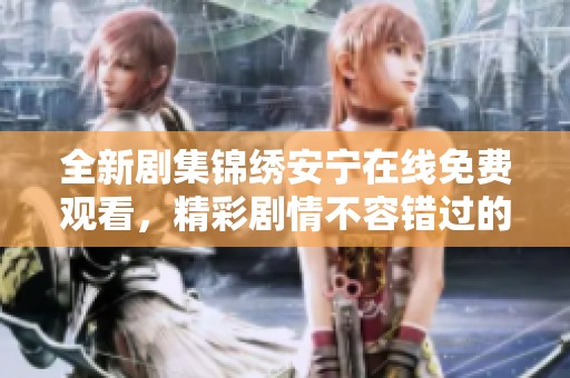 全新剧集锦绣安宁在线免费观看，精彩剧情不容错过的完整版体验