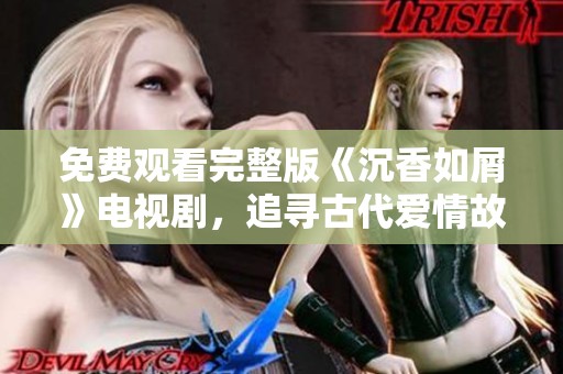 免费观看完整版《沉香如屑》电视剧，追寻古代爱情故事的奇幻之旅