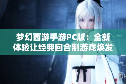 梦幻西游手游PC版：全新体验让经典回合制游戏焕发生机