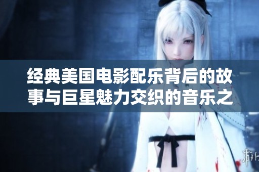 经典美国电影配乐背后的故事与巨星魅力交织的音乐之旅