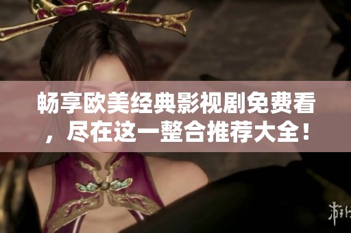 畅享欧美经典影视剧免费看，尽在这一整合推荐大全！