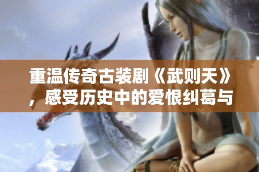 重温传奇古装剧《武则天》，感受历史中的爱恨纠葛与权谋斗争