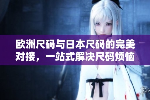 欧洲尺码与日本尺码的完美对接，一站式解决尺码烦恼