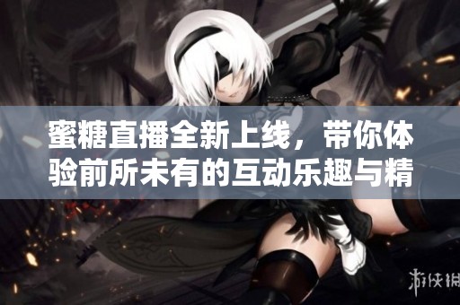 蜜糖直播全新上线，带你体验前所未有的互动乐趣与精彩内容