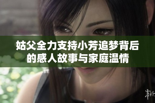 姑父全力支持小芳追梦背后的感人故事与家庭温情
