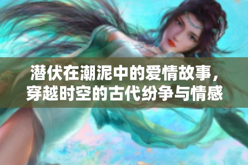 潜伏在潮泥中的爱情故事，穿越时空的古代纷争与情感纠葛