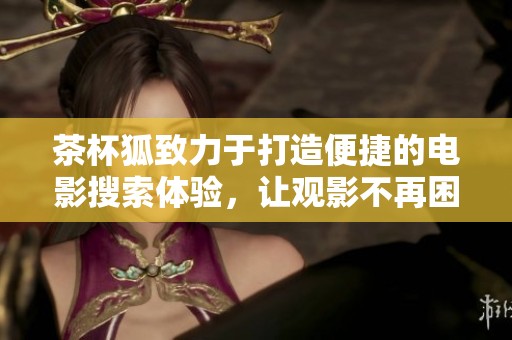 茶杯狐致力于打造便捷的电影搜索体验，让观影不再困难