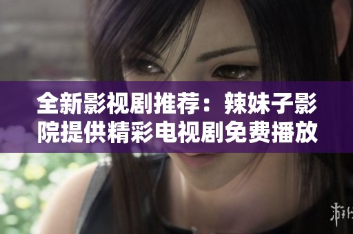 全新影视剧推荐：辣妹子影院提供精彩电视剧免费播放视频服务