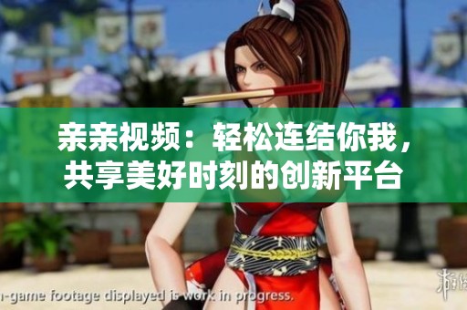 亲亲视频：轻松连结你我，共享美好时刻的创新平台