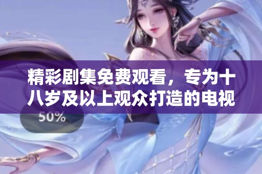 精彩剧集免费观看，专为十八岁及以上观众打造的电视剧盛宴