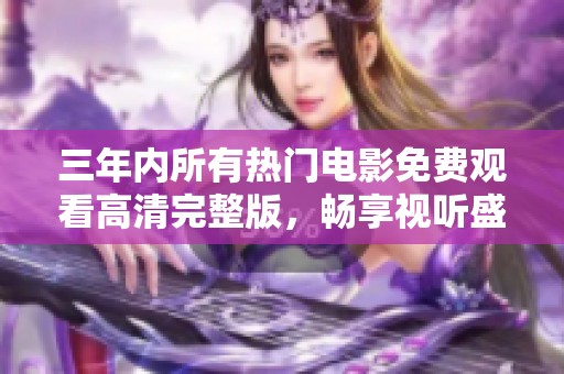 三年内所有热门电影免费观看高清完整版，畅享视听盛宴