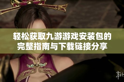轻松获取九游游戏安装包的完整指南与下载链接分享