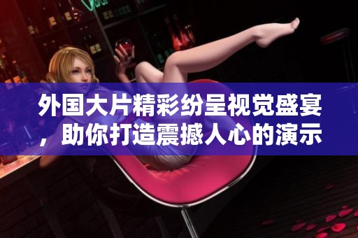 外国大片精彩纷呈视觉盛宴，助你打造震撼人心的演示文稿