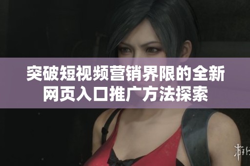 突破短视频营销界限的全新网页入口推广方法探索