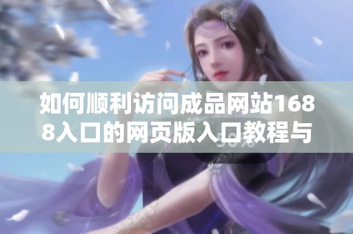 如何顺利访问成品网站1688入口的网页版入口教程与方法分享
