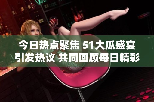 今日热点聚焦 51大瓜盛宴引发热议 共同回顾每日精彩赛事内容