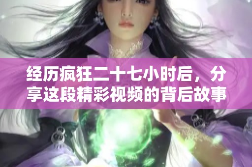 经历疯狂二十七小时后，分享这段精彩视频的背后故事与感悟