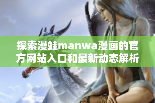 探索漫蛙manwa漫画的官方网站入口和最新动态解析