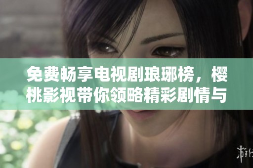 免费畅享电视剧琅琊榜，樱桃影视带你领略精彩剧情与深邃人性