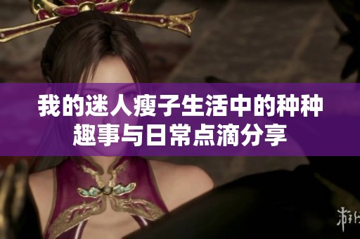 我的迷人瘦子生活中的种种趣事与日常点滴分享