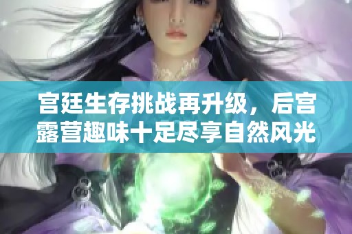 宫廷生存挑战再升级，后宫露营趣味十足尽享自然风光