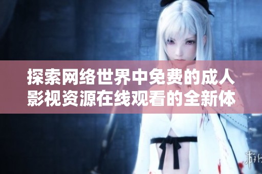 探索网络世界中免费的成人影视资源在线观看的全新体验
