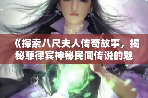 《探索八尺夫人传奇故事，揭秘菲律宾神秘民间传说的魅力所在》