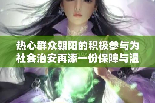 热心群众朝阳的积极参与为社会治安再添一份保障与温暖