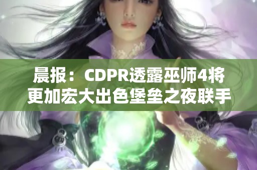 晨报：CDPR透露巫师4将更加宏大出色堡垒之夜联手哥斯拉更新内容
