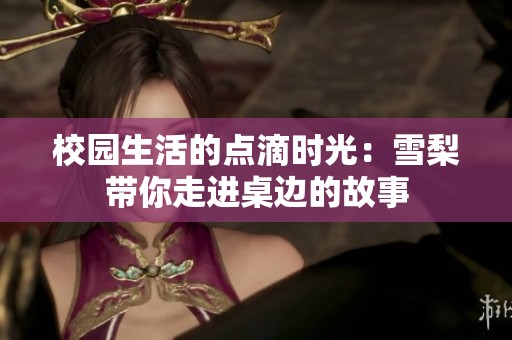 校园生活的点滴时光：雪梨带你走进桌边的故事