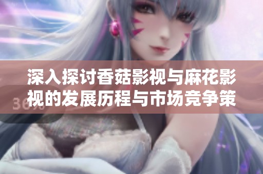 深入探讨香菇影视与麻花影视的发展历程与市场竞争策略分析