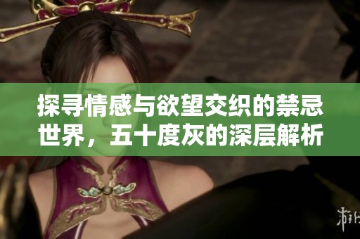 探寻情感与欲望交织的禁忌世界，五十度灰的深层解析与反思