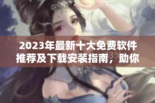 2023年最新十大免费软件推荐及下载安装指南，助你轻松上手
