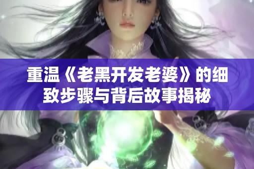 重温《老黑开发老婆》的细致步骤与背后故事揭秘