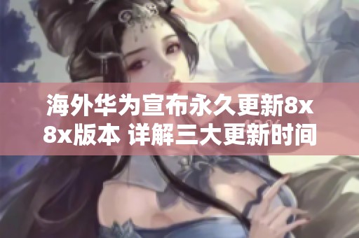 海外华为宣布永久更新8x8x版本 详解三大更新时间要点