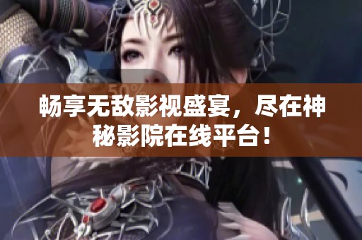 畅享无敌影视盛宴，尽在神秘影院在线平台！