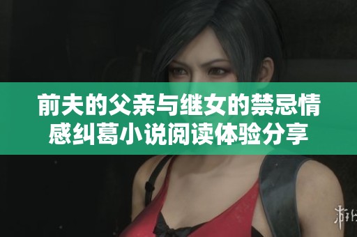 前夫的父亲与继女的禁忌情感纠葛小说阅读体验分享