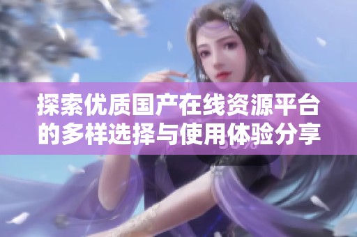 探索优质国产在线资源平台的多样选择与使用体验分享