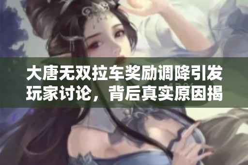 大唐无双拉车奖励调降引发玩家讨论，背后真实原因揭秘