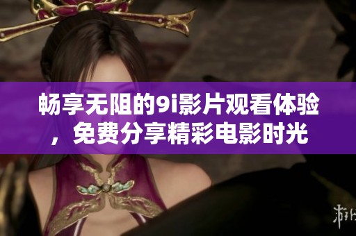 畅享无阻的9i影片观看体验，免费分享精彩电影时光